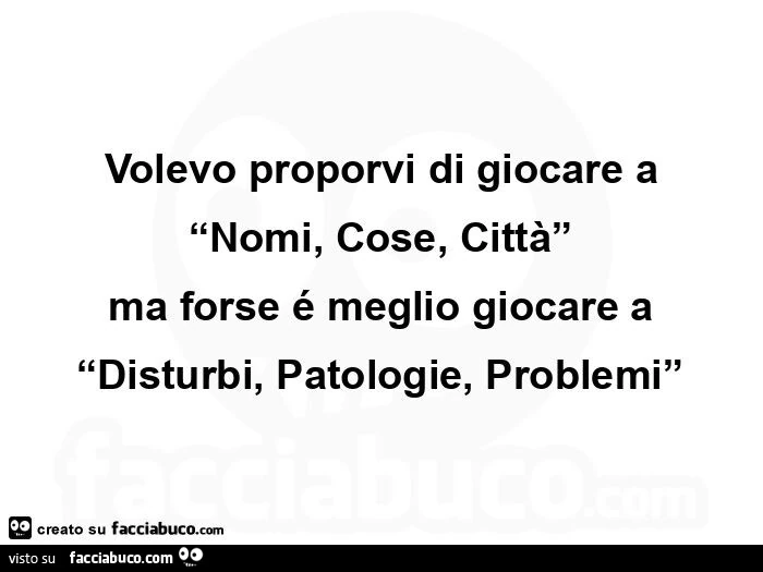 Volevo proporvi di giocare a “nomi, cose, città”  ma forse é meglio giocare a “disturbi, patologie, problemi”