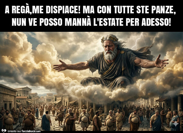 A regà, me dispiace! Ma con tutte ste panze, nun ve posso mannà l'estate per adesso