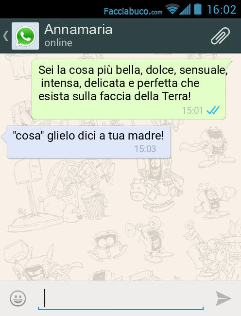 Sei la cosa più bella, dolce, sensuale, intensa, delicata e perfetta che esista sulla faccia della Terra! "Cosa" glielo dici a tua madre