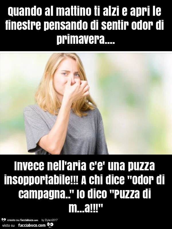 Quando al mattino ti alzi e apri le finestre pensando di sentir odor di primavera&hellip; invece nell'aria c'è una puzza insopportabile! A chi dice "odor di campagna. " Io dico "puzza di m&hellip; a! "