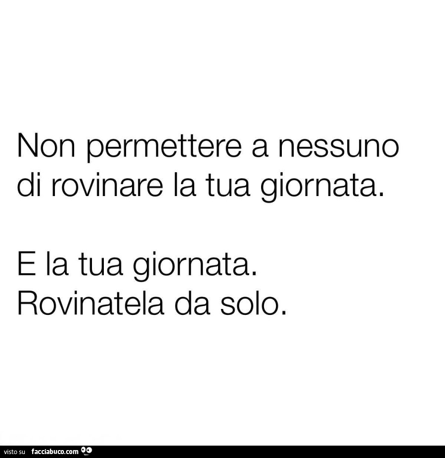 Non permettere a nessuno di rovinare la tua giornata. E la tua giornata. Rovinatela da solo