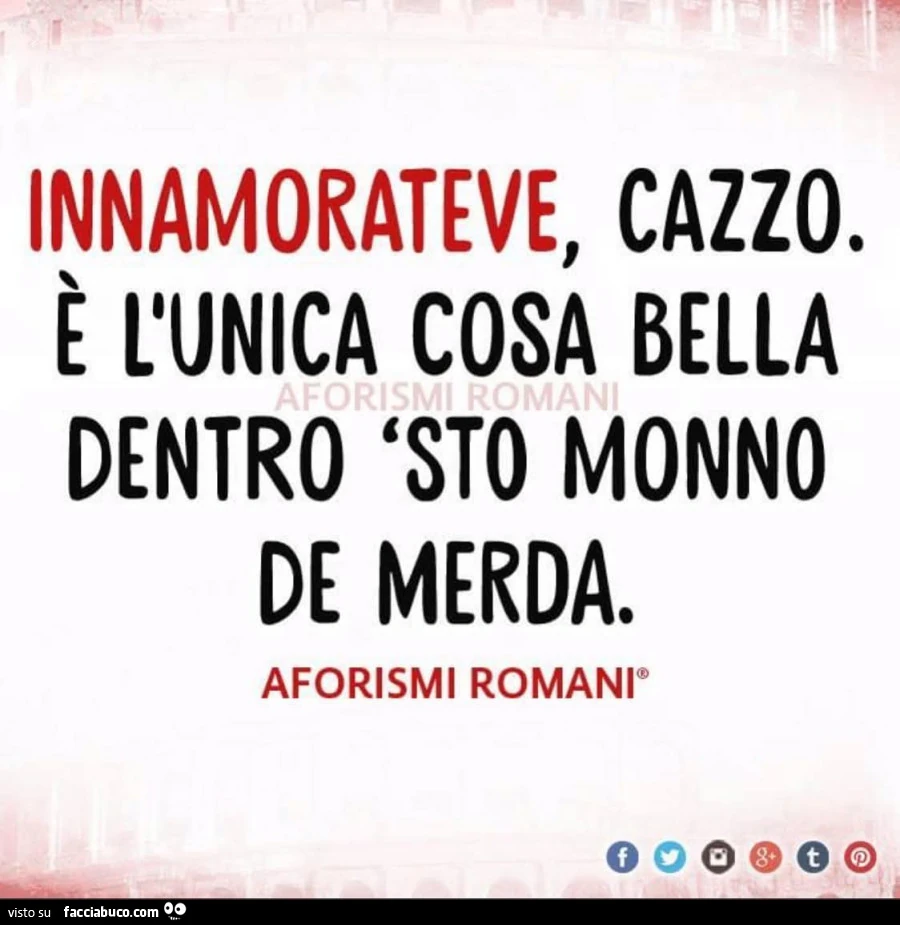 Innamorateve, cazzo. È L'unica cosa bella dentro 'sto monno de merda