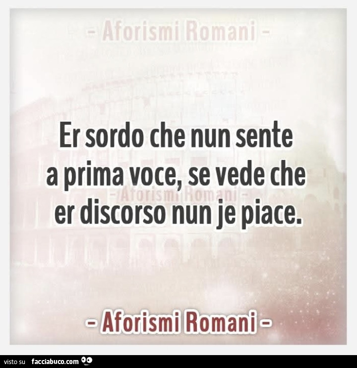 Er sordo che nun sente a prima voce, se vede che er discorso nun je piace