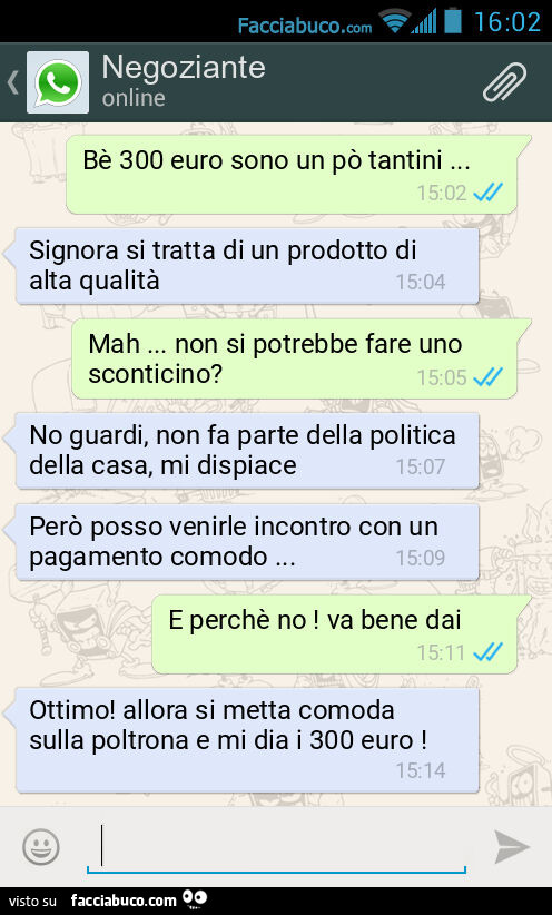 Bè 300 euro sono un po' tantini&hellip; Signora si tratta di un prodotto di alta qualità. Mah&hellip; non si potrebbe fare uno sconticino? No guardi, non fa parte della politica della casa, mi dispiace. Però posso venirle incontro con un pagamento co