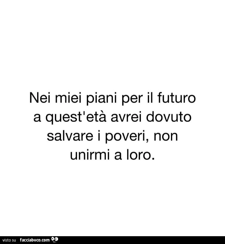 Nei miei piani per il futuro a quest'età avrei dovuto salvare i poveri, non unirmi a loro