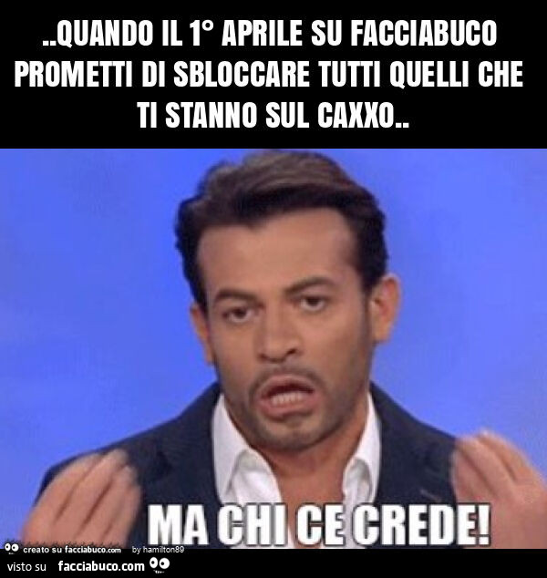 Quando il 1° aprile su facciabuco prometti di sbloccare tutti quelli che ti stanno sul caxxo