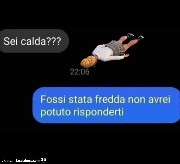 Sei calda? Fossi stata fredda non avrei potuto risponderti