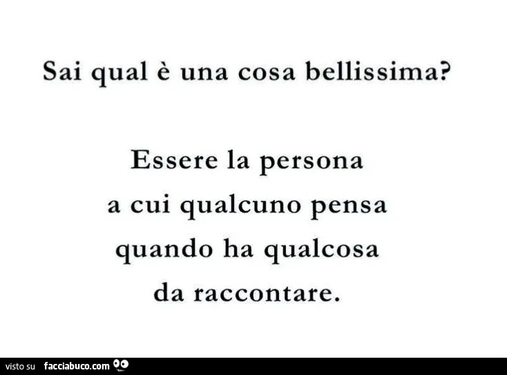Sai qual è una cosa bellissima? Essere la persona a cui qualcuno pensa quando ha qualcosa da raccontare
