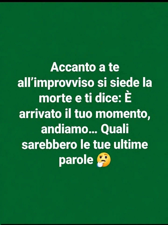 Accanto a te all'improvviso si siede la morte e ti dice: è arrivato il tuo momento, andiamo&hellip; quali sarebbero le tue ultime parole