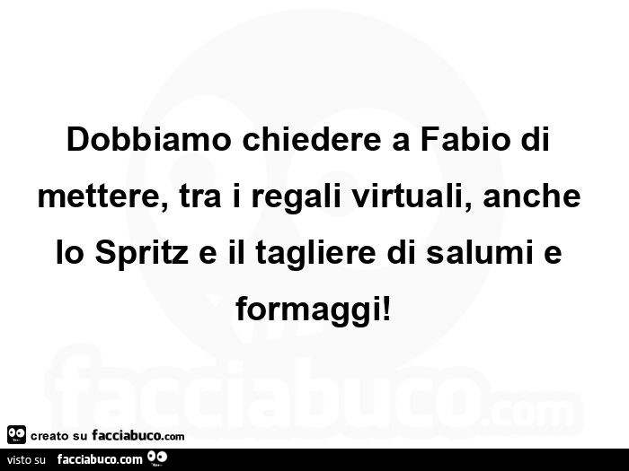 Dobbiamo chiedere a fabio di mettere, tra i regali virtuali, anche lo spritz e il tagliere di salumi e formaggi