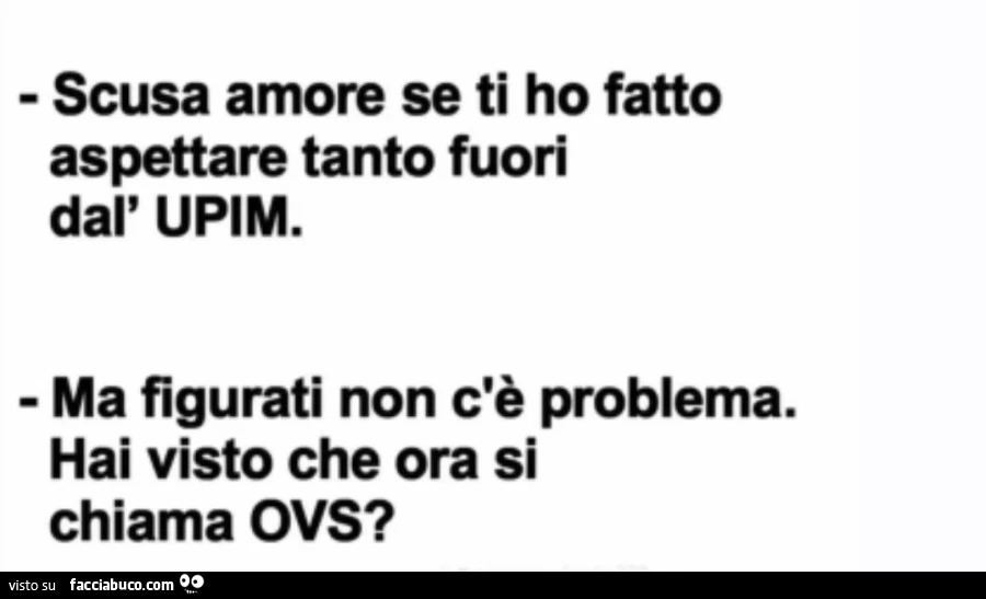 Scusa amore se ti ho fatto aspettare tanto fuori dal'upim. Ma figurati non c'è problema. Hai visto che ora si chiama ovs?