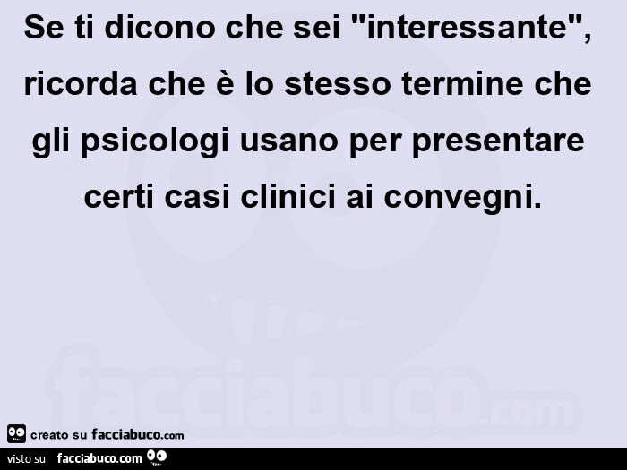Se ti dicono che sei "interessante", ricorda che è lo stesso termine che gli psicologi usano per presentare certi casi clinici ai convegni