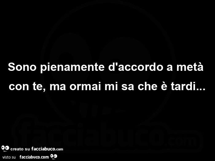 Sono pienamente d'accordo a metà con te, ma ormai mi sa che è tardi