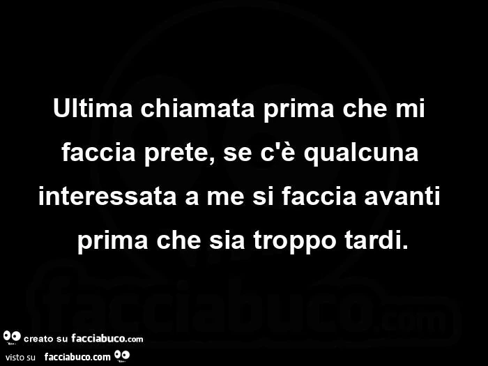 Ultima chiamata prima che mi faccia prete, se c'è qualcuna interessata a me si faccia avanti prima che sia troppo tardi