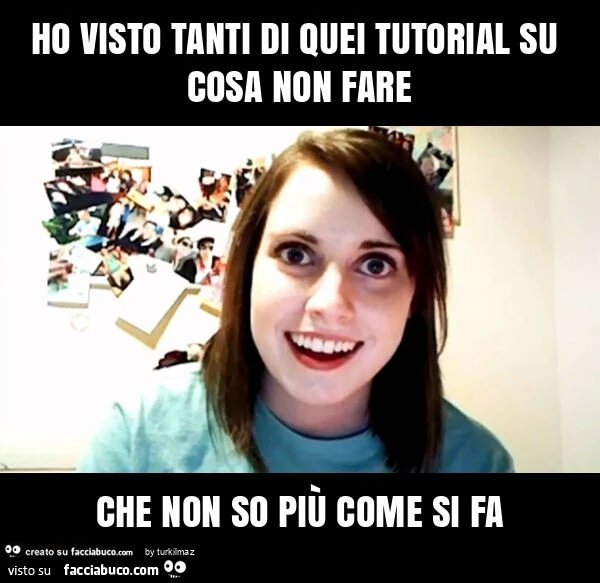 Ho visto tanti di quei tutorial su cosa non fare che non so più come si fa