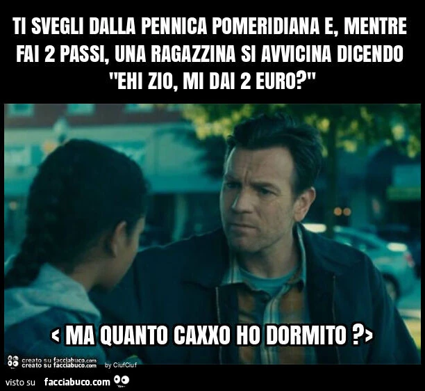 Ti svegli dalla pennica pomeridiana e, mentre fai 2 passi, una ragazzina si avvicina dicendo "ehi zio, mi dai 2 euro? "