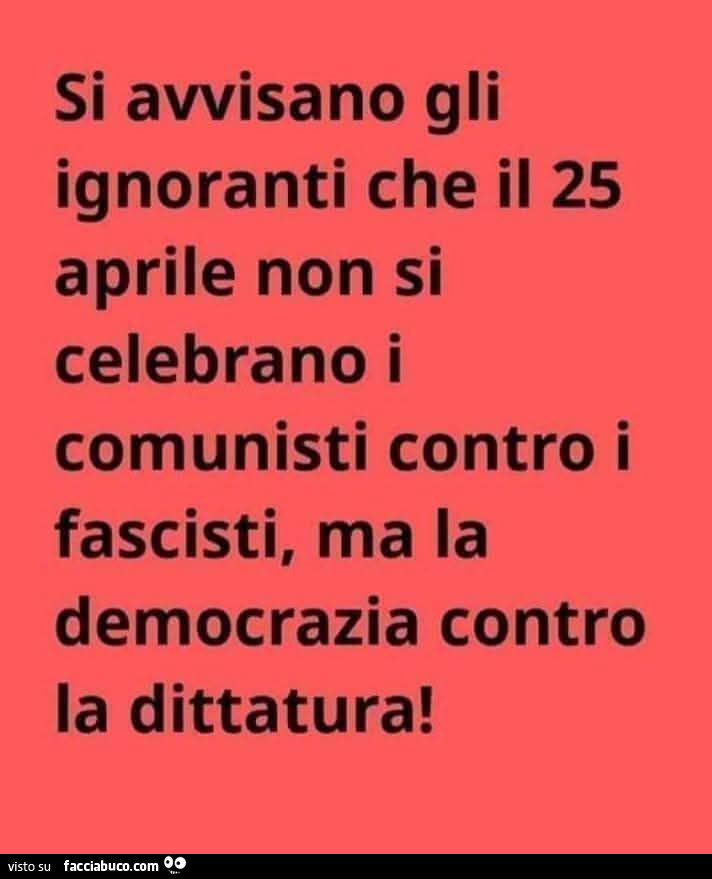 Si avvisano gli ignoranti che il 25 aprile non si celebrano i comunisti contro i fascisti, ma la democrazia contro la dittatura