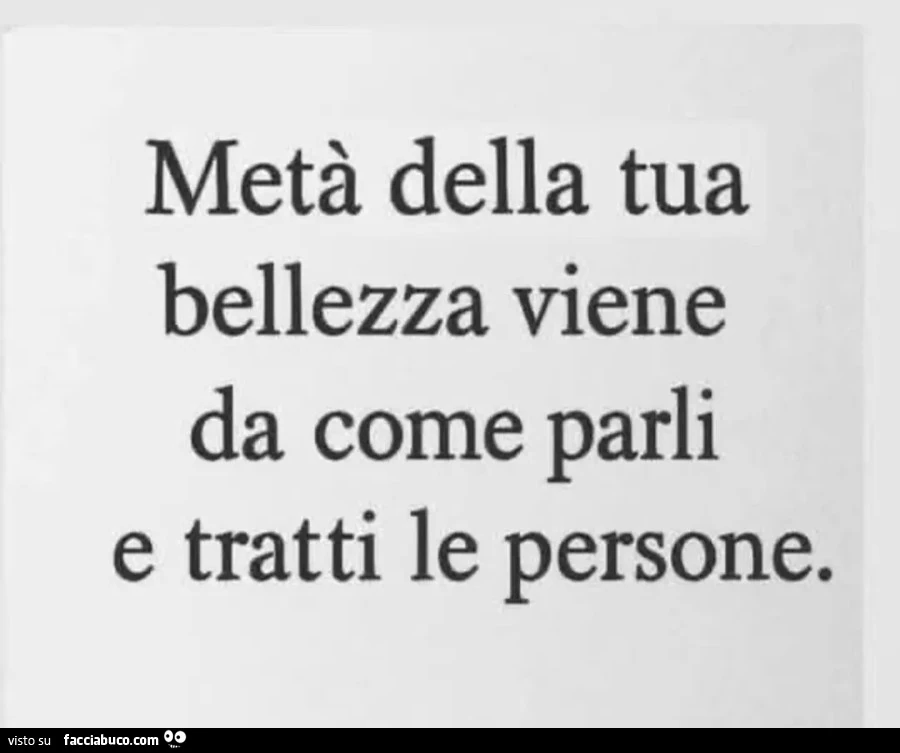 Metà della tua bellezza viene da come parli e tratti le persone