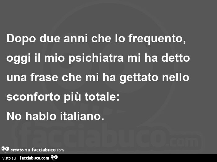 Dopo due anni che lo frequento, oggi il mio psichiatra mi ha detto una frase che mi ha gettato nello sconforto più totale:   no hablo italiano