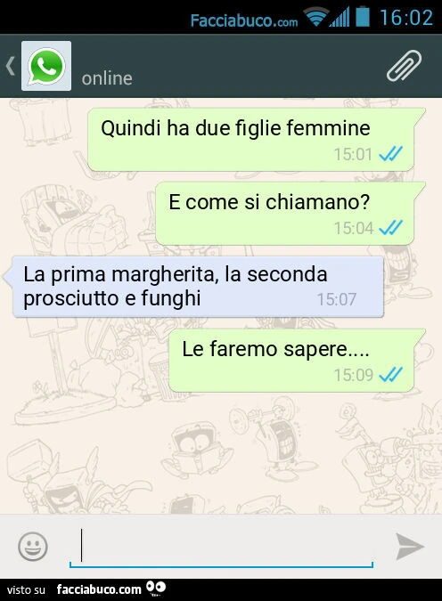 Quindi ha due figlie femmine. E come si chiamano? La prima margherita, la seconda prosciutto e funghi. Le faremo sapere