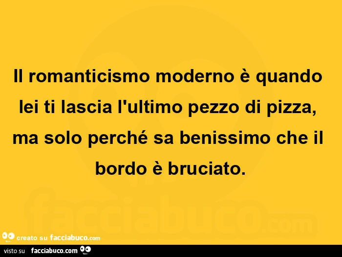 Il romanticismo moderno è quando lei ti lascia l'ultimo pezzo di pizza, ma solo perché sa benissimo che il bordo è bruciato