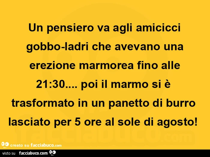 Un pensiero va agli amicicci gobbo-ladri che avevano una  erezione marmorea fino alle  21: 30&hellip; poi il marmo si è trasformato in un panetto di burro  lasciato per 5 ore al sole di agosto!  