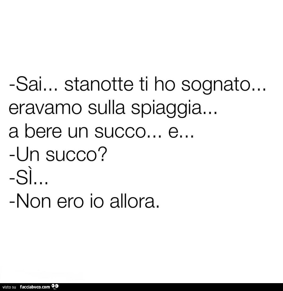 Sai&hellip; stanotte ti ho sognato&hellip; eravamo sulla spiaggia&hellip; a bere un succo&hellip; e&hellip; un succo? Sì&hellip; non ero io allora