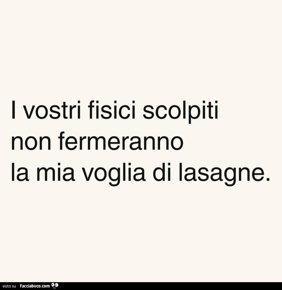 I vostri fisici scolpiti non fermeranno la mia voglia di lasagne