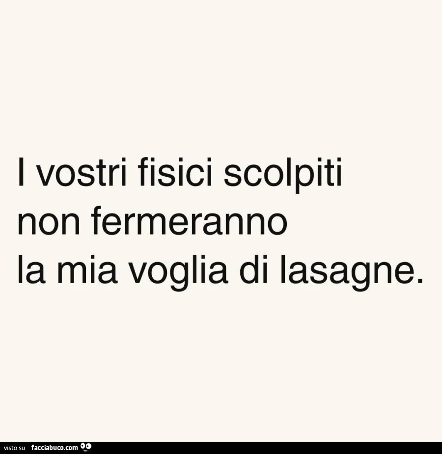 I vostri fisici scolpiti non fermeranno la mia voglia di lasagne