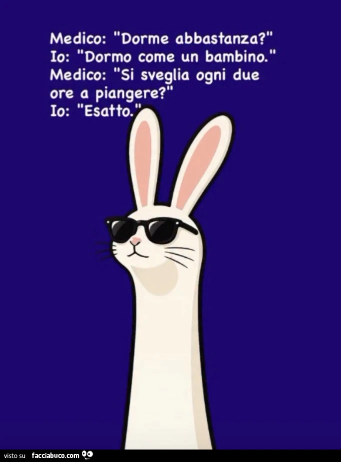 Medico: dorme abbastanza? Io: dormo come un bambino. Medico: si sveglia ogni due ore a piangere? Io: esatto