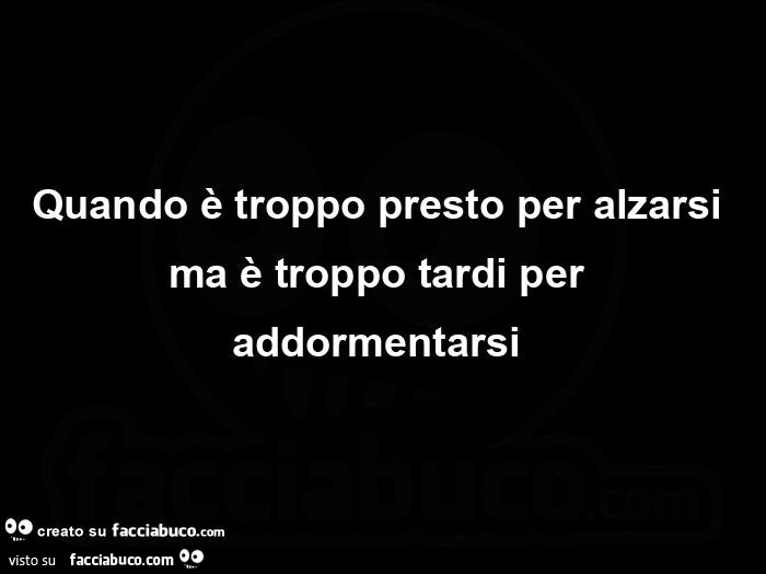Quando è troppo presto per alzarsi ma è troppo tardi per addormentarsi 