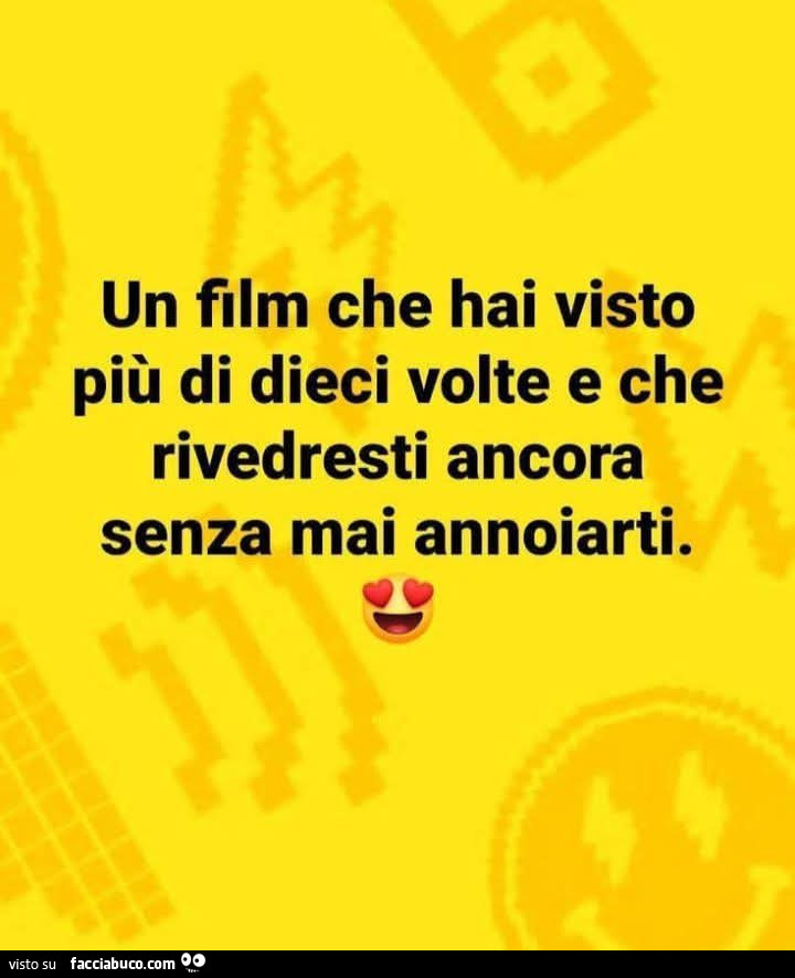Un film che hai visto più di dieci volte e che rivedresti ancora senza mai annoiarti