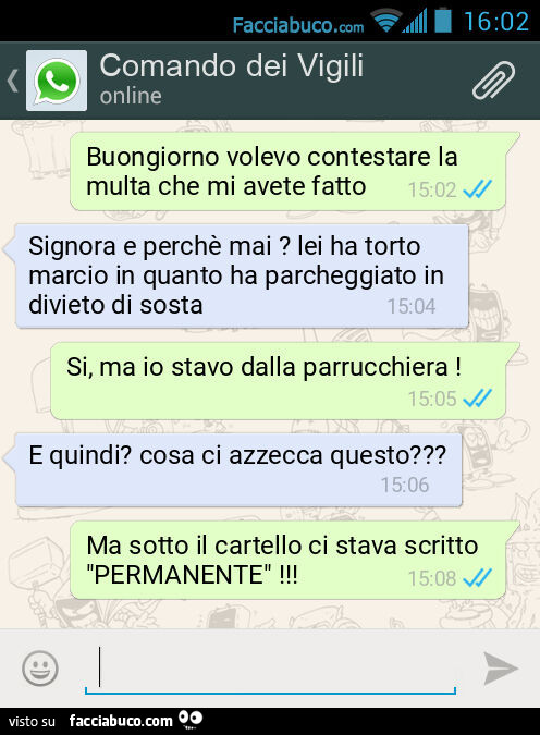 Buongiorno volevo contestare la multa che mi avete fatto. Signora e perchè mai? Lei ha torto marcio in quanto ha parcheggiato in divieto di sosta. Si, ma io stavo dalla parrucchiera! E quindi? Cosa ci azzecca questo? Ma sotto il cartello ci stava scritto 