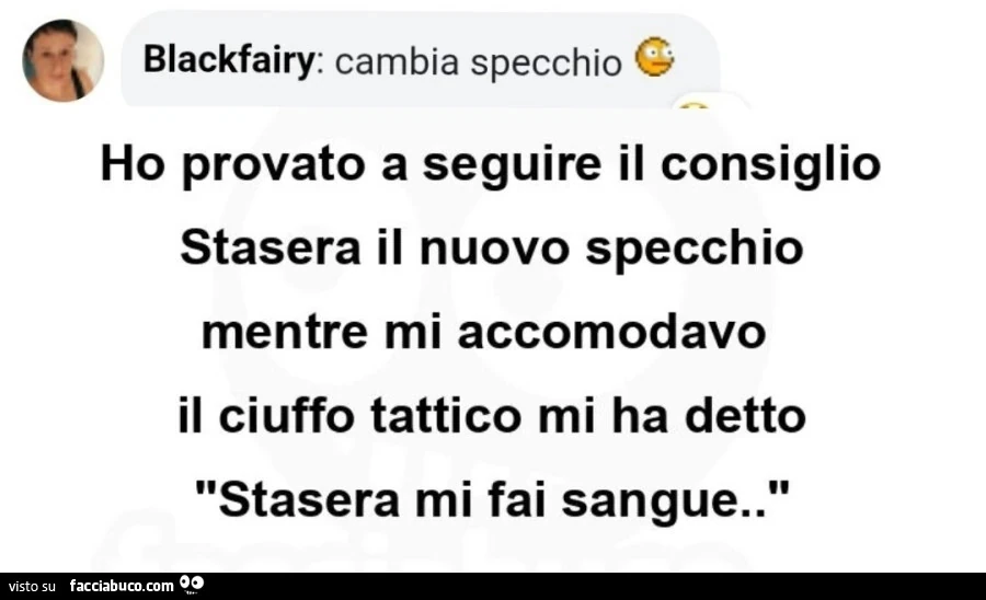 Blackfairy: cambia specchio. Ho provato a seguire il consiglio stasera il nuovo specchio mentre mi accomodavo il ciuffo tattico mi ha detto stasera mi fai sangue