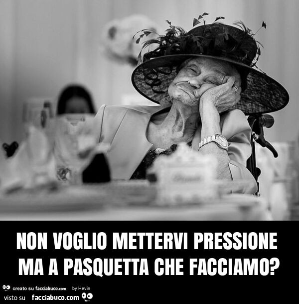 Non voglio mettervi pressione ma a pasquetta che facciamo?