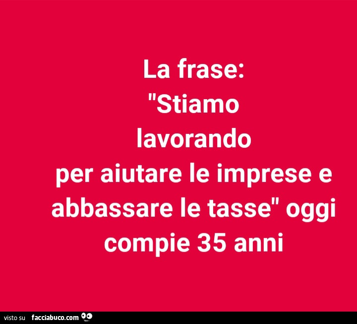 La frase: stiamo lavorando per aiutare le imprese e abbassare le tasse oggi compie 35 anni