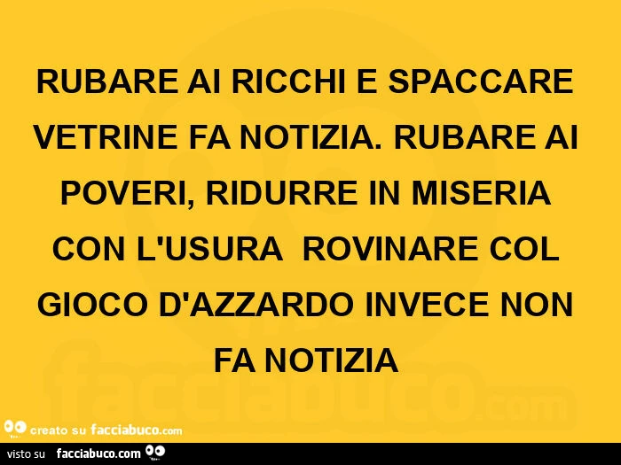 Rubare ai ricchi e spaccare vetrine fa notizia. Rubare ai poveri, ridurre in miseria con l'usura  rovinare col gioco d'azzardo invece non fa notizia 
