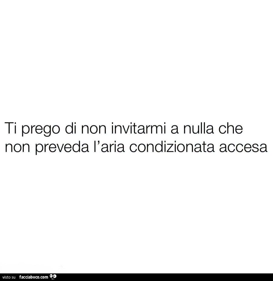 Ti prego di non invitarmi a nulla che non preveda l'aria condizionata accesa