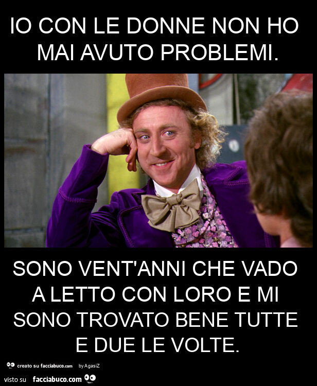 Io con le donne non ho mai avuto problemi. Sono vent'anni che vado a letto con loro e mi sono trovato bene tutte e due le volte