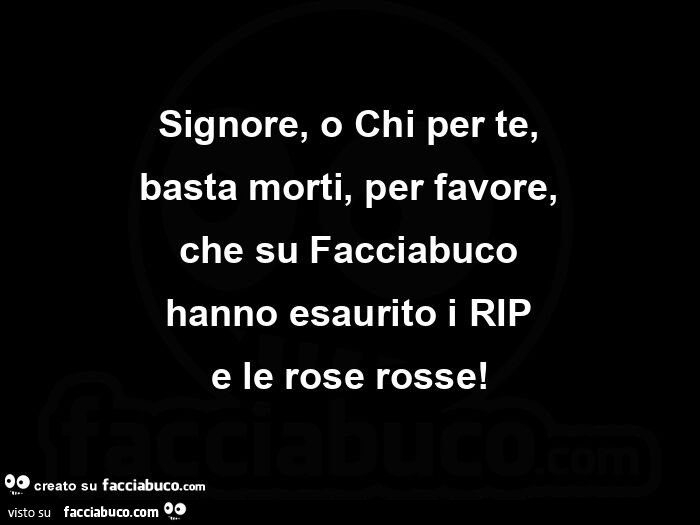 Signore, o chi per te, basta morti, per favore, che su facciabuco hanno esaurito i rip e le rose rosse