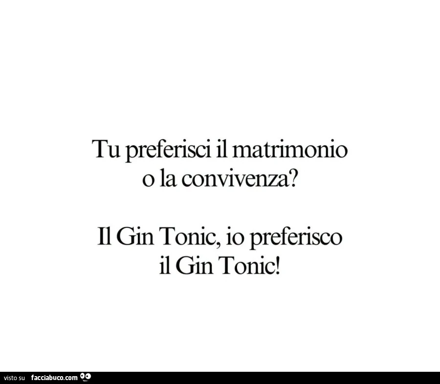 Tu preferisci il matrimonio o la convivenza? Il gin tonic, io preferisco il gin tonic
