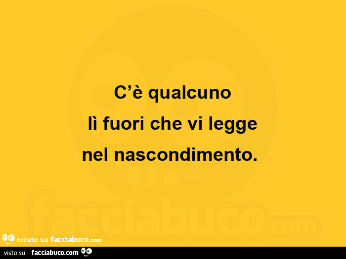 C'è qualcuno lì fuori che vi legge nel nascondimento.  