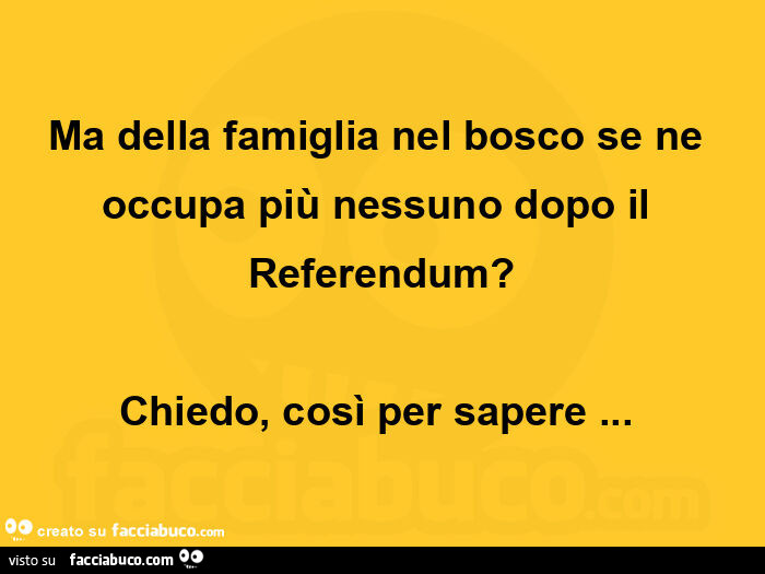 Ma della famiglia nel bosco se ne occupa più nessuno dopo il referendum? Chiedo, così per sapere&hellip;  