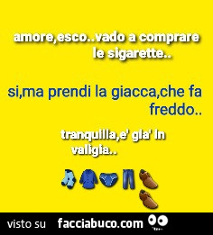 Amore, esco vado a comprare le sigarette. Si, ma prendi la giacca, che fa freddo. Tranquilla è già in valigia