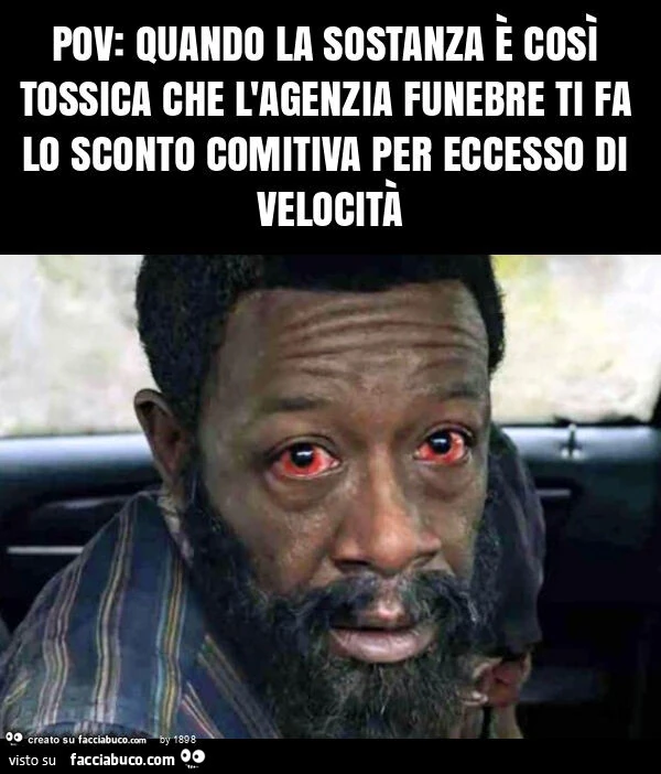 Pov: quando la sostanza è così tossica che l'agenzia funebre ti fa lo sconto comitiva per eccesso di velocità