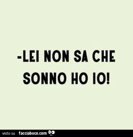 Lei non sa che sonno ho io