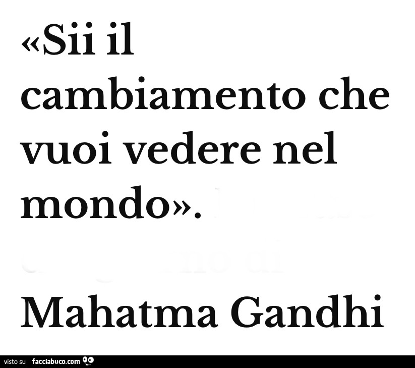 Sii il cambiamento che vuoi vedere nel mondo. Mahatma Gandhi
