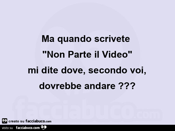 Ma quando scrivete  "non parte il video" mi dite dove, secondo voi, dovrebbe andare?