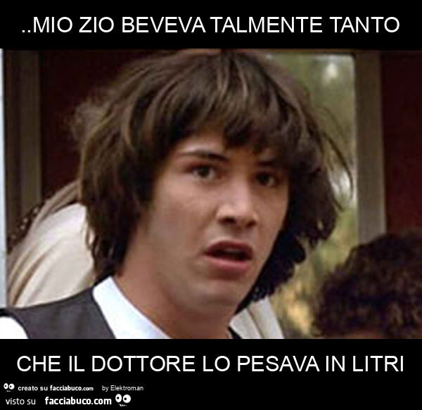 Mio zio beveva talmente tanto che il dottore lo pesava in litri