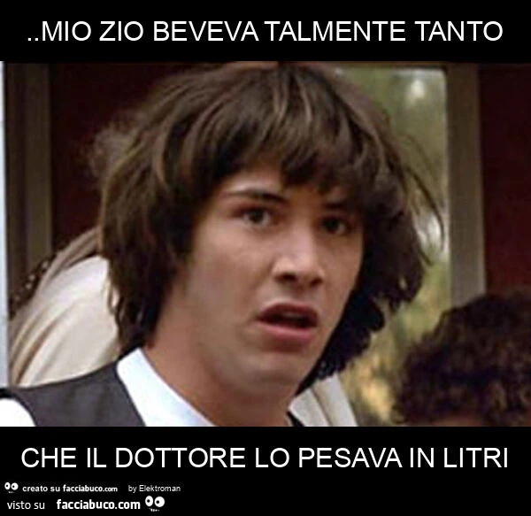 Mio zio beveva talmente tanto che il dottore lo pesava in litri